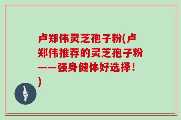 卢郑伟灵芝孢子粉(卢郑伟推荐的灵芝孢子粉——强身健体好选择!)-第1张图片-灵芝之家 卢郑伟灵芝孢子粉(卢郑伟推荐的灵芝孢子粉——强身健体好选择!)-第1张图片-灵芝之家