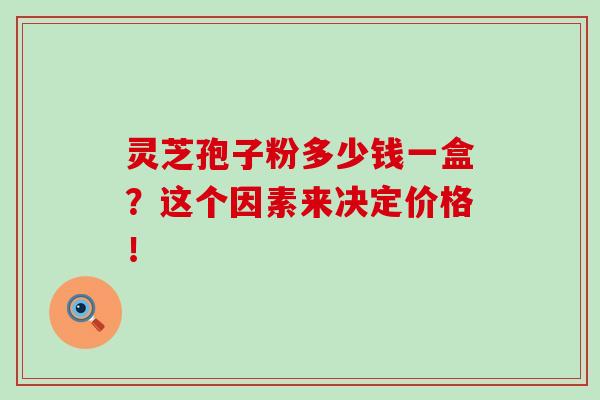 灵芝孢子粉多少钱一盒?这个因素来决定价格!-第1张图片-灵芝之家 灵芝孢子粉多少钱一盒?这个因素来决定价格!-第1张图片-灵芝之家
