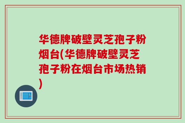 华德牌破壁灵芝孢子粉烟台(华德牌破壁灵芝孢子粉在烟台市场热销)-第1张图片-灵芝之家 华德牌破壁灵芝孢子粉烟台(华德牌破壁灵芝孢子粉在烟台市场热销)-第1张图片-灵芝之家