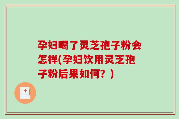 孕妇喝了灵芝孢子粉会怎样(孕妇饮用灵芝孢子粉后果如何?)-第1张图片-灵芝之家 孕妇喝了灵芝孢子粉会怎样(孕妇饮用灵芝孢子粉后果如何?)-第1张图片-灵芝之家