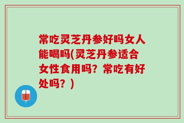 常吃灵芝丹参好吗女人能喝吗(灵芝丹参适合女性食用吗?常吃有好处吗?)-第1张图片-灵芝之家 常吃灵芝丹参好吗女人能喝吗(灵芝丹参适合女性食用吗?常吃有好处吗?)-第1张图片-灵芝之家