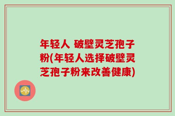 年轻人 破壁灵芝孢子粉(年轻人选择破壁灵芝孢子粉来改善健康)-第1张图片-灵芝之家 年轻人 破壁灵芝孢子粉(年轻人选择破壁灵芝孢子粉来改善健康)-第1张图片-灵芝之家