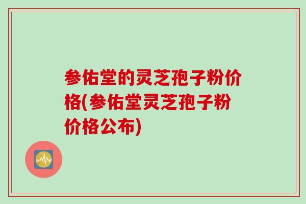 参佑堂的灵芝孢子粉价格(参佑堂灵芝孢子粉价格公布)-第1张图片-灵芝之家 参佑堂的灵芝孢子粉价格(参佑堂灵芝孢子粉价格公布)-第1张图片-灵芝之家