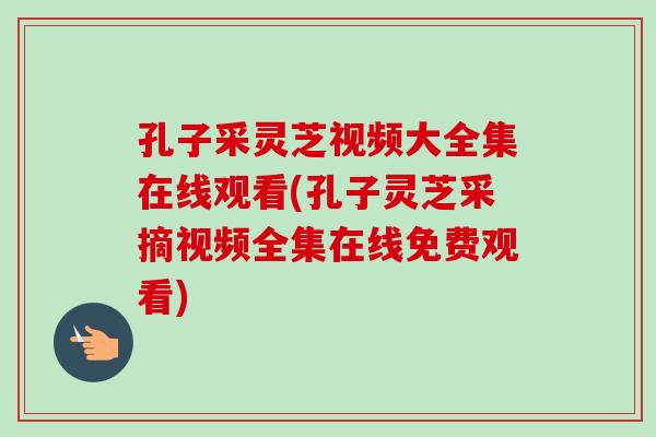 孔子采灵芝视频大全集在线观看(孔子灵芝采摘视频全集在线免费观看)-第1张图片-灵芝之家 孔子采灵芝视频大全集在线观看(孔子灵芝采摘视频全集在线免费观看)-第1张图片-灵芝之家