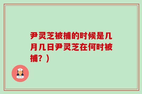 尹灵芝被捕的时候是几月几日尹灵芝在何时被捕?)-第1张图片-灵芝之家 尹灵芝被捕的时候是几月几日尹灵芝在何时被捕?)-第1张图片-灵芝之家