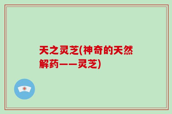 天之灵芝(神奇的天然解药——灵芝)-第1张图片-灵芝之家 天之灵芝(神奇的天然解药——灵芝)-第1张图片-灵芝之家