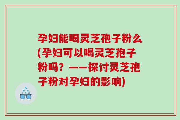 孕妇能喝灵芝孢子粉么(孕妇可以喝灵芝孢子粉吗?——探讨灵芝孢子粉对孕妇的影响)-第1张图片-灵芝之家 孕妇能喝灵芝孢子粉么(孕妇可以喝灵芝孢子粉吗?——探讨灵芝孢子粉对孕妇的影响)-第1张图片-灵芝之家