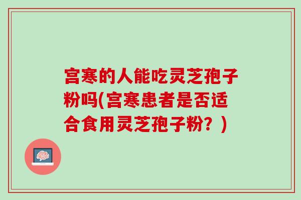 宫寒的人能吃灵芝孢子粉吗(宫寒患者是否适合食用灵芝孢子粉？)-第1张图片-灵芝之家