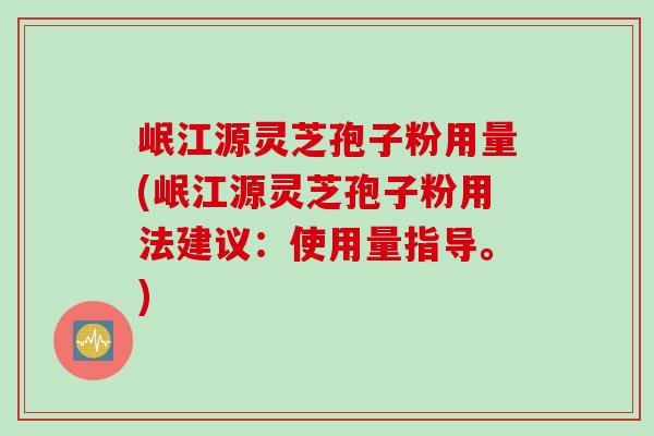 岷江源灵芝孢子粉用量(岷江源灵芝孢子粉用法建议:使用量指导。)-第1张图片-灵芝之家 岷江源灵芝孢子粉用量(岷江源灵芝孢子粉用法建议:使用量指导。)-第1张图片-灵芝之家