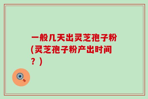 一般几天出灵芝孢子粉(灵芝孢子粉产出时间?)-第1张图片-灵芝之家 一般几天出灵芝孢子粉(灵芝孢子粉产出时间?)-第1张图片-灵芝之家