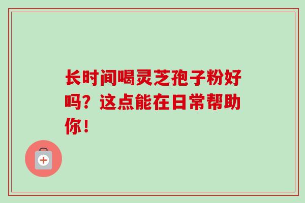 长时间喝灵芝孢子粉好吗？这点能在日常帮助你！-第1张图片-灵芝之家