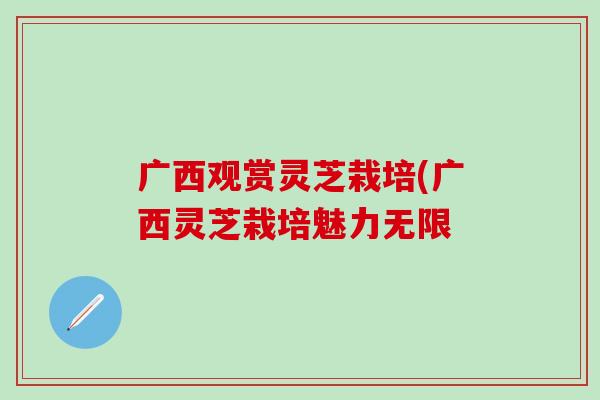 广西观赏灵芝栽培(广西灵芝栽培魅力无限-第1张图片-灵芝之家