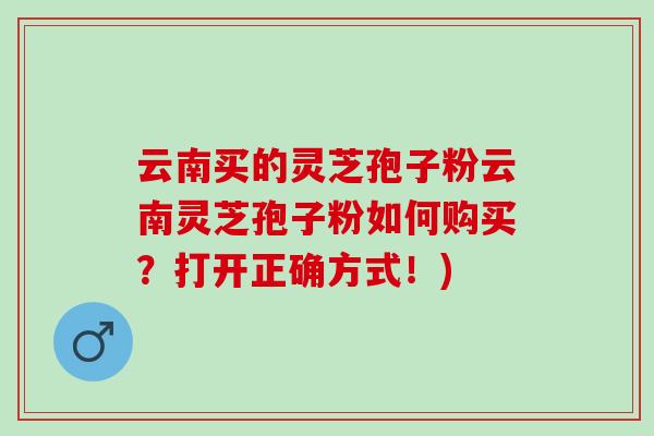 云南买的灵芝孢子粉云南灵芝孢子粉如何购买?打开正确方式!)-第1张图片-灵芝之家 云南买的灵芝孢子粉云南灵芝孢子粉如何购买?打开正确方式!)-第1张图片-灵芝之家