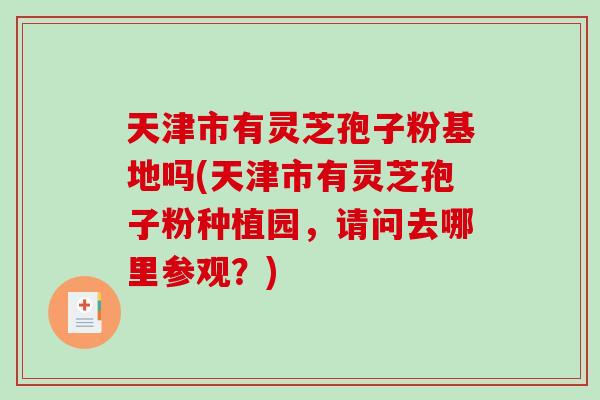 天津市有灵芝孢子粉基地吗(天津市有灵芝孢子粉种植园,请问去哪里参观?)-第1张图片-灵芝之家 天津市有灵芝孢子粉基地吗(天津市有灵芝孢子粉种植园,请问去哪里参观?)-第1张图片-灵芝之家