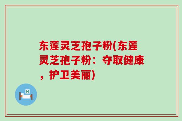 东莲灵芝孢子粉(东莲灵芝孢子粉:夺取健康,护卫美丽)-第1张图片-灵芝之家 东莲灵芝孢子粉(东莲灵芝孢子粉:夺取健康,护卫美丽)-第1张图片-灵芝之家