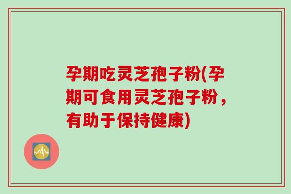 孕期吃灵芝孢子粉(孕期可食用灵芝孢子粉,有助于保持健康)-第1张图片-灵芝之家 孕期吃灵芝孢子粉(孕期可食用灵芝孢子粉,有助于保持健康)-第1张图片-灵芝之家