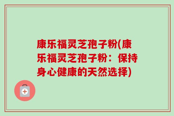 康乐福灵芝孢子粉(康乐福灵芝孢子粉:保持身心健康的天然选择)-第1张图片-灵芝之家 康乐福灵芝孢子粉(康乐福灵芝孢子粉:保持身心健康的天然选择)-第1张图片-灵芝之家
