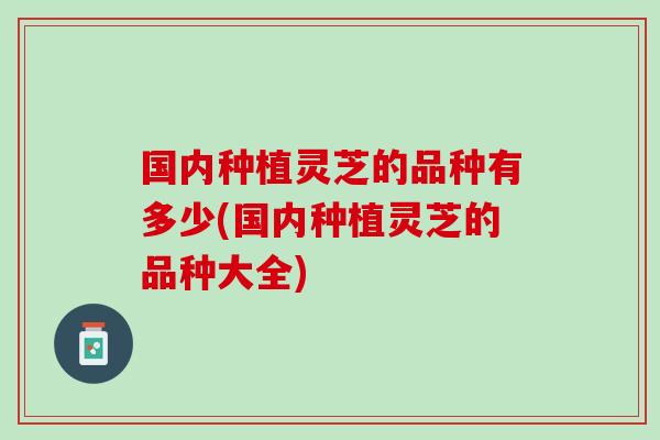 国内种植灵芝的品种有多少(国内种植灵芝的品种大全)-第1张图片-灵芝之家 国内种植灵芝的品种有多少(国内种植灵芝的品种大全)-第1张图片-灵芝之家