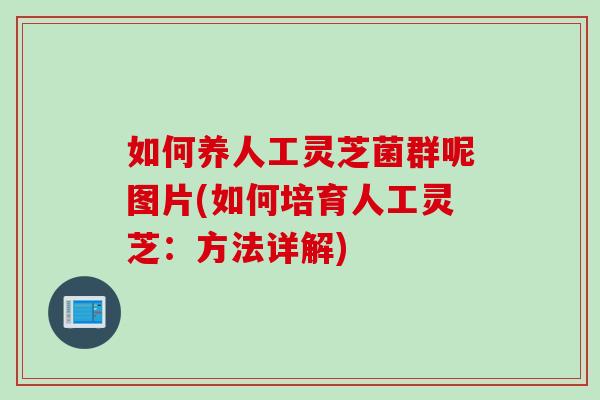 如何养人工灵芝菌群呢图片(如何培育人工灵芝:方法详解)-第1张图片-灵芝之家 如何养人工灵芝菌群呢图片(如何培育人工灵芝:方法详解)-第1张图片-灵芝之家