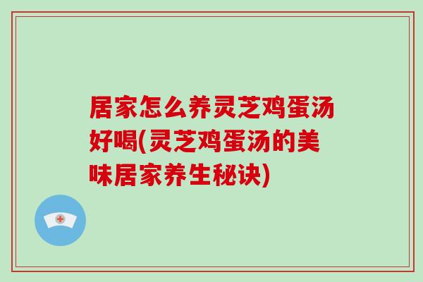居家怎么养灵芝鸡蛋汤好喝(灵芝鸡蛋汤的美味居家养生秘诀)-第1张图片-灵芝之家