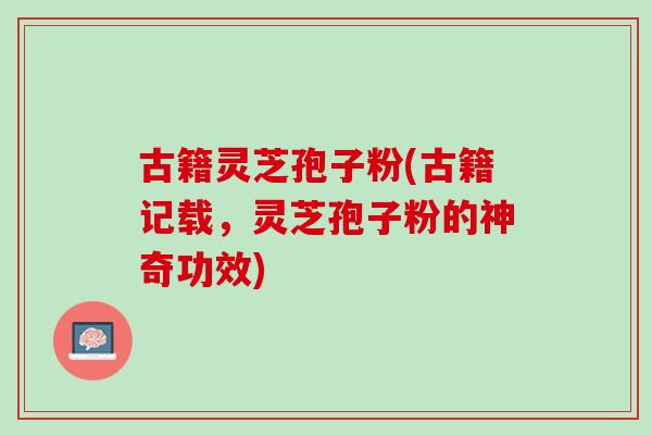 古籍灵芝孢子粉(古籍记载，灵芝孢子粉的神奇功效)-第1张图片-灵芝之家