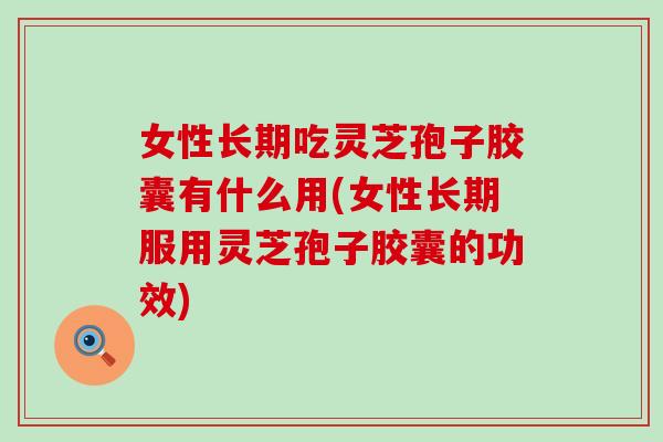 女性长期吃灵芝孢子胶囊有什么用(女性长期服用灵芝孢子胶囊的功效)-第1张图片-灵芝之家 女性长期吃灵芝孢子胶囊有什么用(女性长期服用灵芝孢子胶囊的功效)-第1张图片-灵芝之家