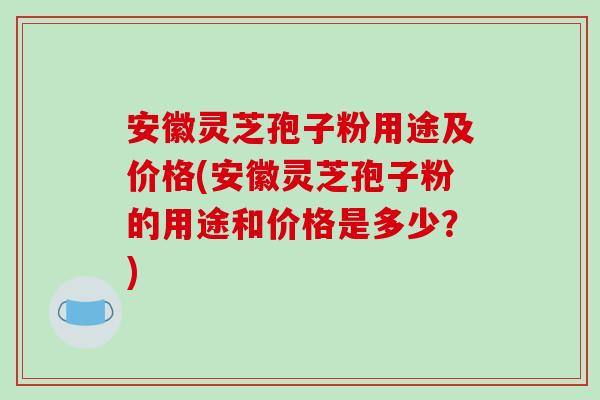 安徽灵芝孢子粉用途及价格(安徽灵芝孢子粉的用途和价格是多少?)-第1张图片-灵芝之家 安徽灵芝孢子粉用途及价格(安徽灵芝孢子粉的用途和价格是多少?)-第1张图片-灵芝之家