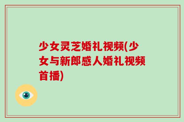 少女灵芝婚礼视频(少女与新郎感人婚礼视频首播)-第1张图片-灵芝之家 少女灵芝婚礼视频(少女与新郎感人婚礼视频首播)-第1张图片-灵芝之家