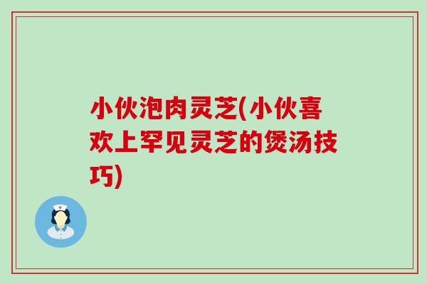 小伙泡肉灵芝(小伙喜欢上罕见灵芝的煲汤技巧)-第1张图片-灵芝之家