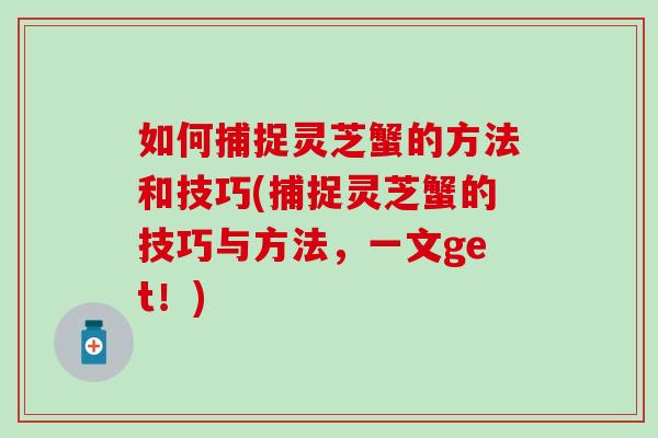 如何捕捉灵芝蟹的方法和技巧(捕捉灵芝蟹的技巧与方法,一文get!)-第1张图片-灵芝之家 如何捕捉灵芝蟹的方法和技巧(捕捉灵芝蟹的技巧与方法,一文get!)-第1张图片-灵芝之家