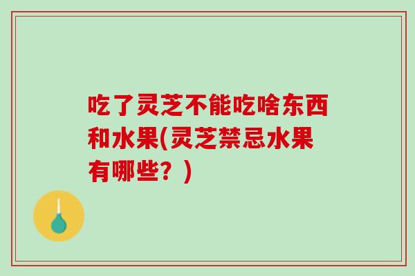 吃了灵芝不能吃啥东西和水果(灵芝禁忌水果有哪些?)-第1张图片-灵芝之家 吃了灵芝不能吃啥东西和水果(灵芝禁忌水果有哪些?)-第1张图片-灵芝之家