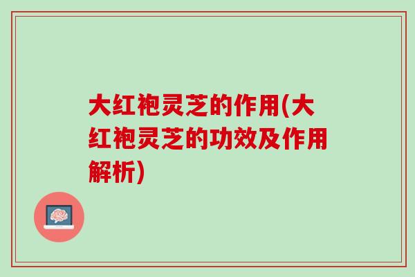 大红袍灵芝的作用(大红袍灵芝的功效及作用解析)-第1张图片-灵芝之家 大红袍灵芝的作用(大红袍灵芝的功效及作用解析)-第1张图片-灵芝之家