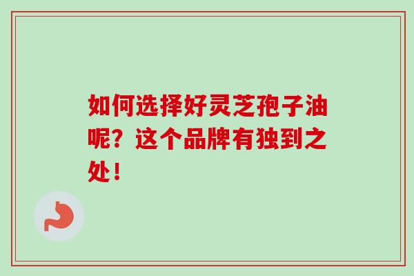 如何选择好灵芝孢子油呢?这个品牌有独到之处!-第1张图片-灵芝之家 如何选择好灵芝孢子油呢?这个品牌有独到之处!-第1张图片-灵芝之家