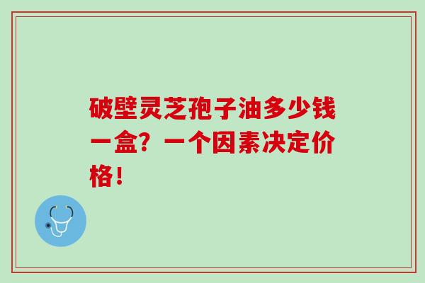 破壁灵芝孢子油多少钱一盒?一个因素决定价格!-第1张图片-灵芝之家 破壁灵芝孢子油多少钱一盒?一个因素决定价格!-第1张图片-灵芝之家