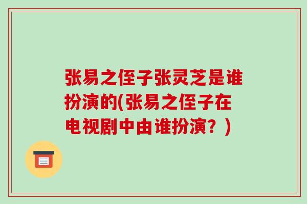 张易之侄子张灵芝是谁扮演的(张易之侄子在电视剧中由谁扮演?)-第1张图片-灵芝之家 张易之侄子张灵芝是谁扮演的(张易之侄子在电视剧中由谁扮演?)-第1张图片-灵芝之家
