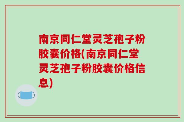 南京同仁堂灵芝孢子粉胶囊价格(南京同仁堂灵芝孢子粉胶囊价格信息)-第1张图片-灵芝之家 南京同仁堂灵芝孢子粉胶囊价格(南京同仁堂灵芝孢子粉胶囊价格信息)-第1张图片-灵芝之家