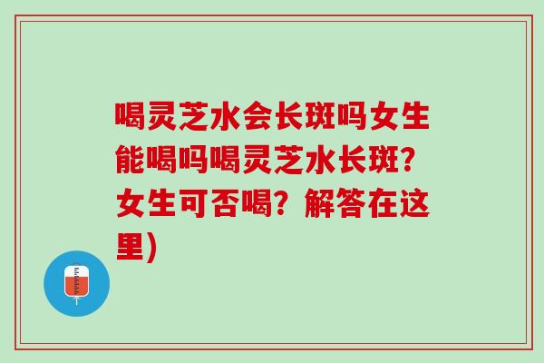 喝灵芝水会长斑吗女生能喝吗喝灵芝水长斑？女生可否喝？解答在这里)-第1张图片-灵芝之家