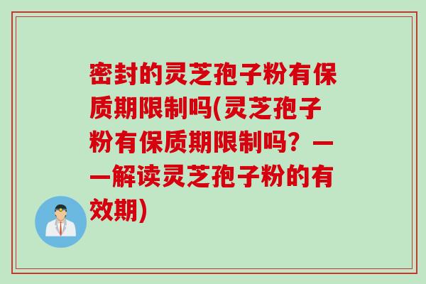 密封的灵芝孢子粉有保质期限制吗(灵芝孢子粉有保质期限制吗？——解读灵芝孢子粉的有效期)-第1张图片-灵芝之家