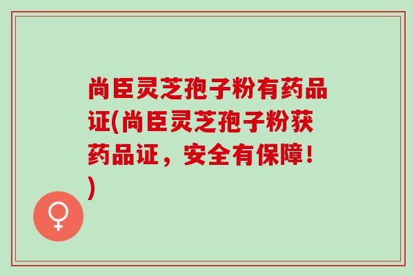 尚臣灵芝孢子粉有药品证(尚臣灵芝孢子粉获药品证,安全有保障!)-第1张图片-灵芝之家 尚臣灵芝孢子粉有药品证(尚臣灵芝孢子粉获药品证,安全有保障!)-第1张图片-灵芝之家