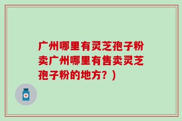 广州哪里有灵芝孢子粉卖广州哪里有售卖灵芝孢子粉的地方？)-第1张图片-灵芝之家