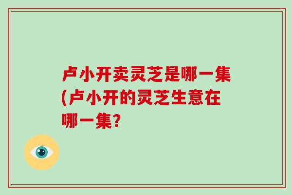 卢小开卖灵芝是哪一集(卢小开的灵芝生意在哪一集?-第1张图片-灵芝之家 卢小开卖灵芝是哪一集(卢小开的灵芝生意在哪一集?-第1张图片-灵芝之家
