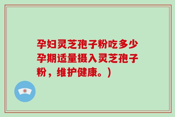 孕妇灵芝孢子粉吃多少孕期适量摄入灵芝孢子粉,维护健康。)-第1张图片-灵芝之家 孕妇灵芝孢子粉吃多少孕期适量摄入灵芝孢子粉,维护健康。)-第1张图片-灵芝之家