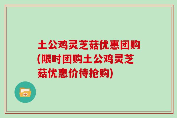 土公鸡灵芝菇优惠团购(限时团购土公鸡灵芝菇优惠价待抢购)-第1张图片-灵芝之家 土公鸡灵芝菇优惠团购(限时团购土公鸡灵芝菇优惠价待抢购)-第1张图片-灵芝之家