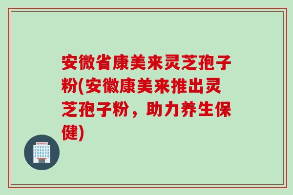 安微省康美来灵芝孢子粉(安徽康美来推出灵芝孢子粉，助力养生保健)-第1张图片-灵芝之家
