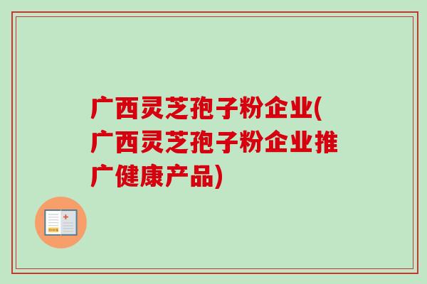 广西灵芝孢子粉企业(广西灵芝孢子粉企业推广健康产品)-第1张图片-灵芝之家