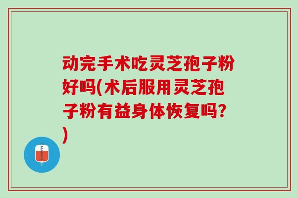动完手术吃灵芝孢子粉好吗(术后服用灵芝孢子粉有益身体恢复吗？)-第1张图片-灵芝之家