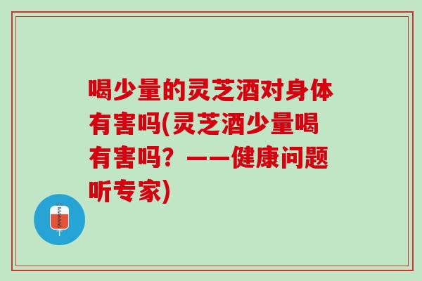 喝少量的灵芝酒对身体有害吗(灵芝酒少量喝有害吗?——健康问题听专家)-第1张图片-灵芝之家 喝少量的灵芝酒对身体有害吗(灵芝酒少量喝有害吗?——健康问题听专家)-第1张图片-灵芝之家