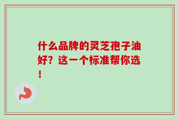 什么品牌的灵芝孢子油好?这一个标准帮你选!-第1张图片-灵芝之家 什么品牌的灵芝孢子油好?这一个标准帮你选!-第1张图片-灵芝之家