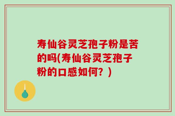 寿仙谷灵芝孢子粉是苦的吗(寿仙谷灵芝孢子粉的口感如何?)-第1张图片-灵芝之家 寿仙谷灵芝孢子粉是苦的吗(寿仙谷灵芝孢子粉的口感如何?)-第1张图片-灵芝之家