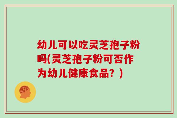 幼儿可以吃灵芝孢子粉吗(灵芝孢子粉可否作为幼儿健康食品？)-第1张图片-灵芝之家